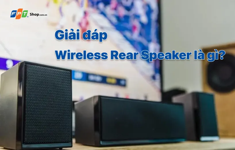 Wireless Rear Speaker là gì? Ưu điểm và nhược điểm của Wireless Rear Speaker